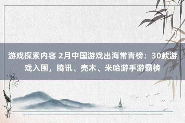 游戏探索内容 2月中国游戏出海常青榜：30款游戏入围，腾讯、壳木、米哈游手游霸榜