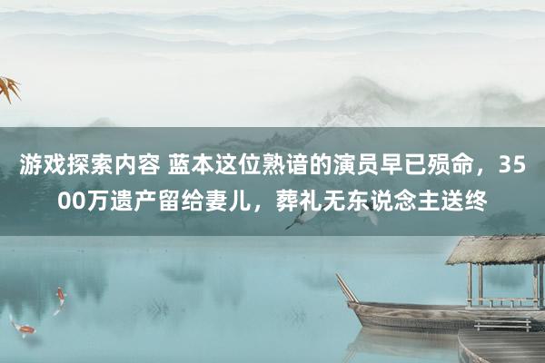 游戏探索内容 蓝本这位熟谙的演员早已殒命，3500万遗产留给妻儿，葬礼无东说念主送终