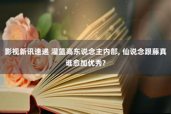 影视新讯速递 灌篮高东说念主内部, 仙说念跟藤真谁愈加优秀?