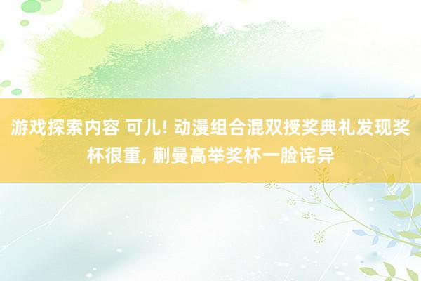 游戏探索内容 可儿! 动漫组合混双授奖典礼发现奖杯很重, 蒯曼高举奖杯一脸诧异