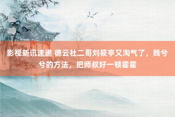 影视新讯速递 德云社二哥刘筱亭又淘气了，贱兮兮的方法，把师叔好一顿霍霍