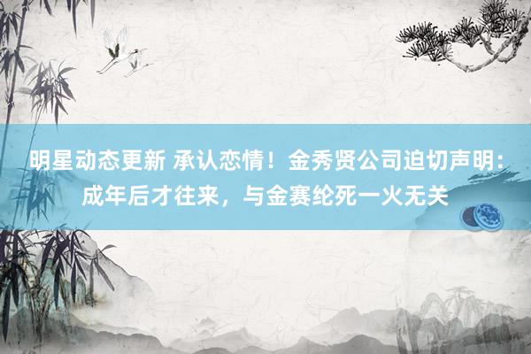 明星动态更新 承认恋情！金秀贤公司迫切声明：成年后才往来，与金赛纶死一火无关