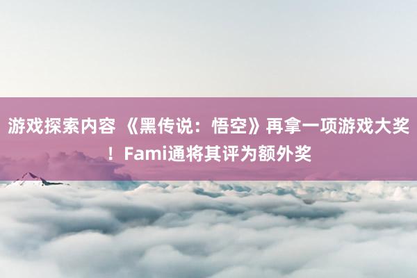 游戏探索内容 《黑传说：悟空》再拿一项游戏大奖！Fami通将其评为额外奖