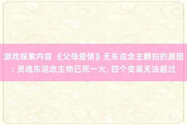 游戏探索内容 《父母爱情》无东说念主翻拍的原因: 灵魂东说念主物已死一火, 四个变装无法超过