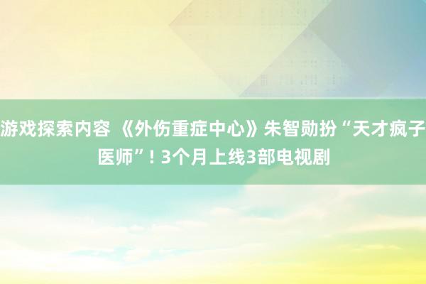 游戏探索内容 《外伤重症中心》朱智勋扮“天才疯子医师”! 3个月上线3部电视剧