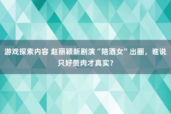 游戏探索内容 赵丽颖新剧演“陪酒女”出圈，谁说只好赘肉才真实？