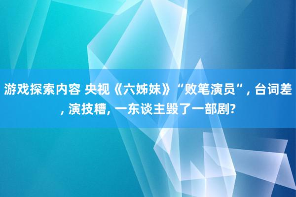 游戏探索内容 央视《六姊妹》“败笔演员”, 台词差, 演技糟, 一东谈主毁了一部剧?