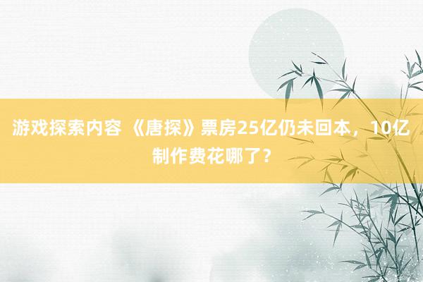 游戏探索内容 《唐探》票房25亿仍未回本，10亿制作费花哪了？