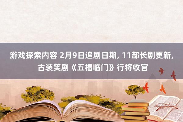 游戏探索内容 2月9日追剧日期, 11部长剧更新, 古装笑剧《五福临门》行将收官