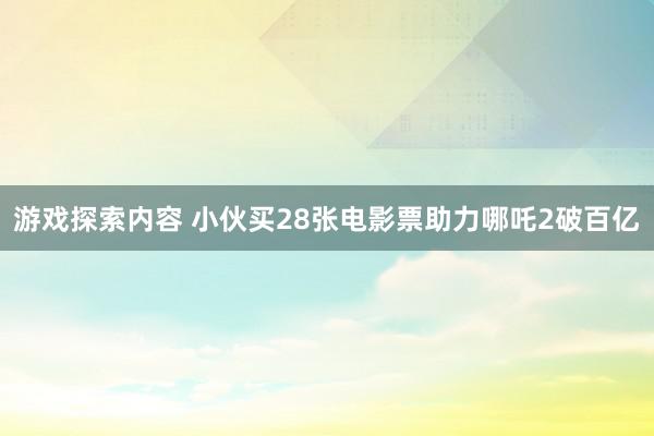 游戏探索内容 小伙买28张电影票助力哪吒2破百亿