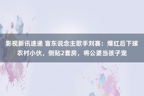 影视新讯速递 盲东说念主歌手刘赛：爆红后下嫁农村小伙，倒贴2套房，将公婆当孩子宠